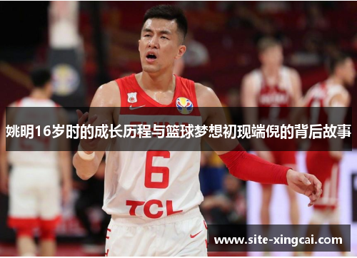 姚明16岁时的成长历程与篮球梦想初现端倪的背后故事