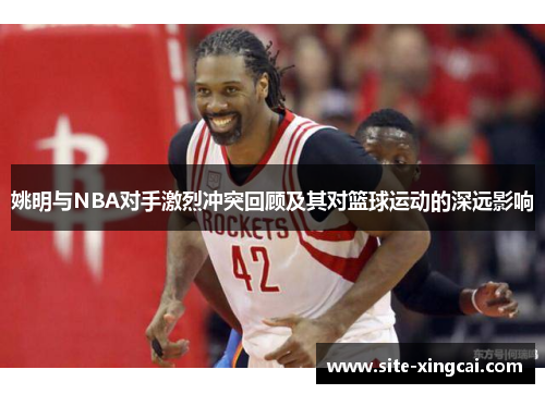 姚明与NBA对手激烈冲突回顾及其对篮球运动的深远影响