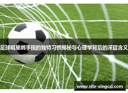 足球明星绑手指的独特习惯揭秘与心理学背后的深层含义
