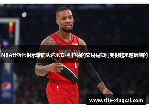 NBA分析师揭示雄鹿队达米安·利拉德的交易是如何变得越来越糟糕的